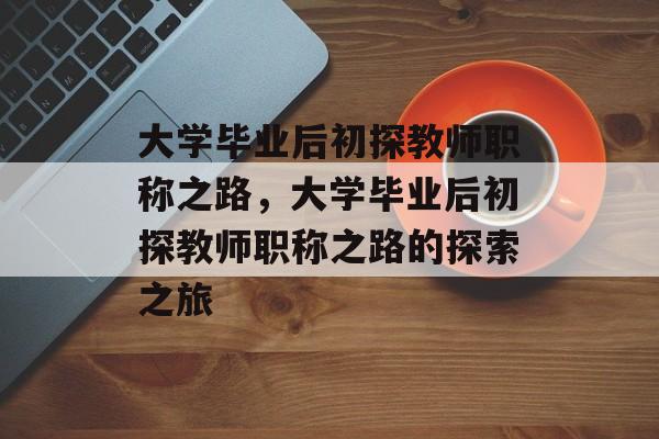 大学毕业后初探教师职称之路，大学毕业后初探教师职称之路的探索之旅