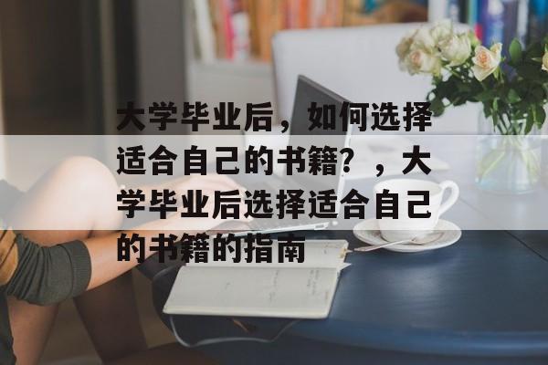 大学毕业后，如何选择适合自己的书籍？，大学毕业后选择适合自己的书籍的指南