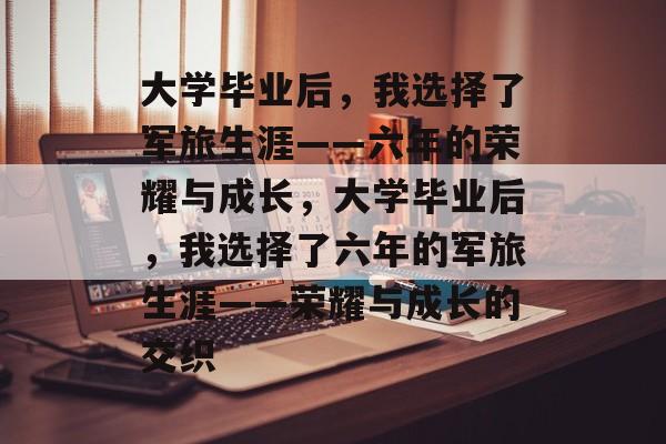 大学毕业后，我选择了军旅生涯——六年的荣耀与成长，大学毕业后，我选择了六年的军旅生涯——荣耀与成长的交织