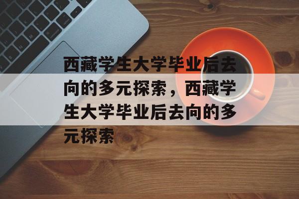 西藏学生大学毕业后去向的多元探索，西藏学生大学毕业后去向的多元探索