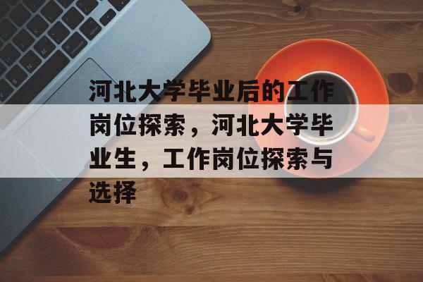 河北大学毕业后的工作岗位探索，河北大学毕业生，工作岗位探索与选择