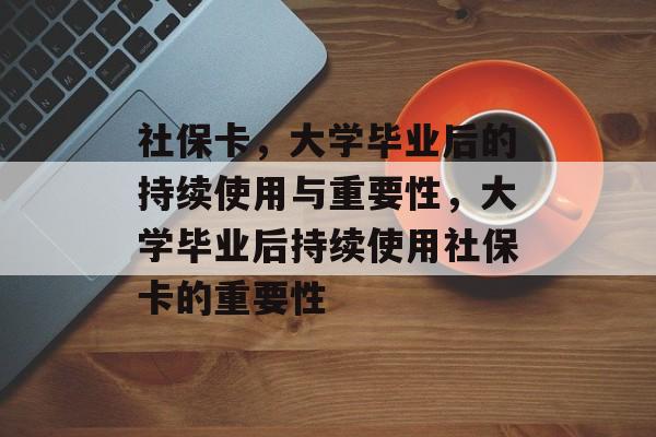 社保卡，大学毕业后的持续使用与重要性，大学毕业后持续使用社保卡的重要性