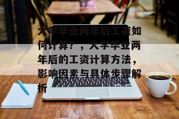 大学毕业两年后工资如何计算？，大学毕业两年后的工资计算方法，影响因素与具体步骤解析