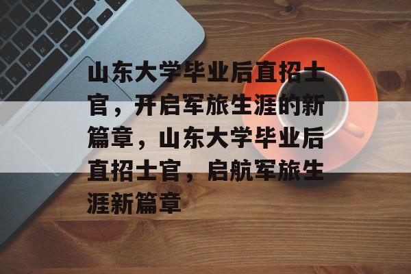 山东大学毕业后直招士官，开启军旅生涯的新篇章，山东大学毕业后直招士官，启航军旅生涯新篇章