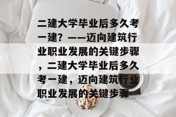 二建大学毕业后多久考一建？——迈向建筑行业职业发展的关键步骤，二建大学毕业后多久考一建，迈向建筑行业职业发展的关键步骤