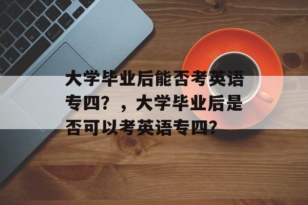 大学毕业后能否考英语专四？，大学毕业后是否可以考英语专四？