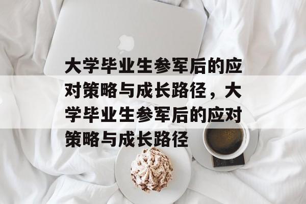 大学毕业生参军后的应对策略与成长路径，大学毕业生参军后的应对策略与成长路径