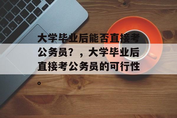 大学毕业后能否直接考公务员？，大学毕业后直接考公务员的可行性。