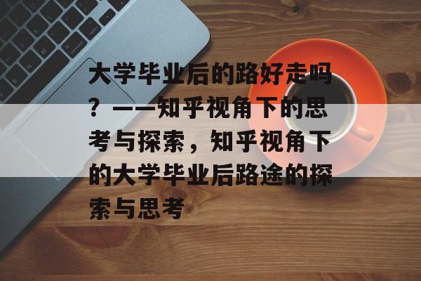 大学毕业后的路好走吗？——知乎视角下的思考与探索，知乎视角下的大学毕业后路途的探索与思考