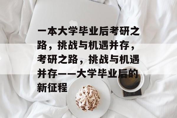 一本大学毕业后考研之路，挑战与机遇并存，考研之路，挑战与机遇并存——大学毕业后的新征程