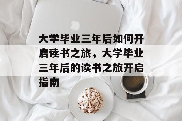 大学毕业三年后如何开启读书之旅，大学毕业三年后的读书之旅开启指南