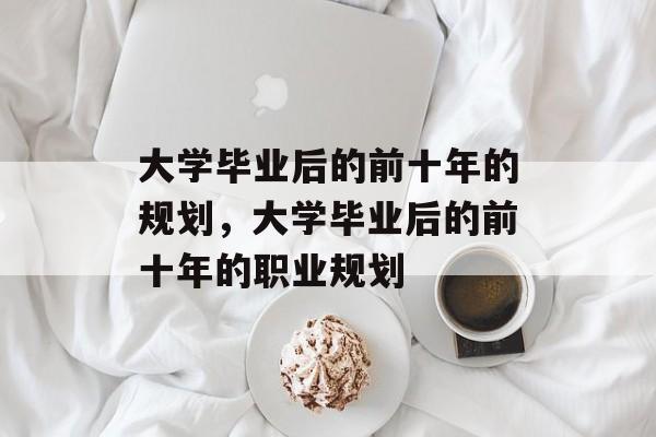 大学毕业后的前十年的规划，大学毕业后的前十年的职业规划