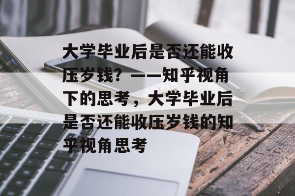 大学毕业后是否还能收压岁钱？——知乎视角下的思考，大学毕业后是否还能收压岁钱的知乎视角思考