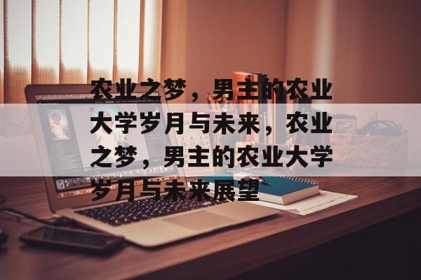 农业之梦，男主的农业大学岁月与未来，农业之梦，男主的农业大学岁月与未来展望