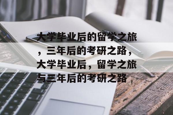 大学毕业后的留学之旅，三年后的考研之路，大学毕业后，留学之旅与三年后的考研之路