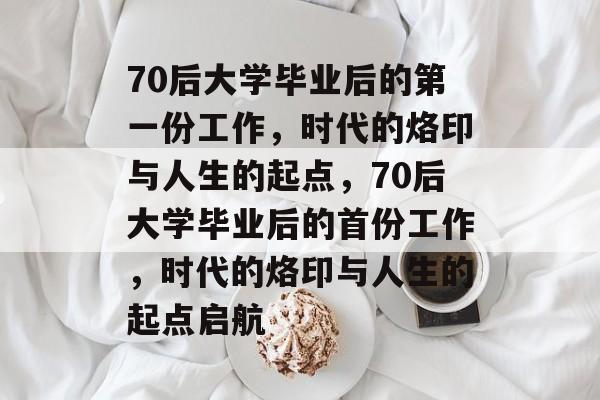 70后大学毕业后的第一份工作，时代的烙印与人生的起点，70后大学毕业后的首份工作，时代的烙印与人生的起点启航