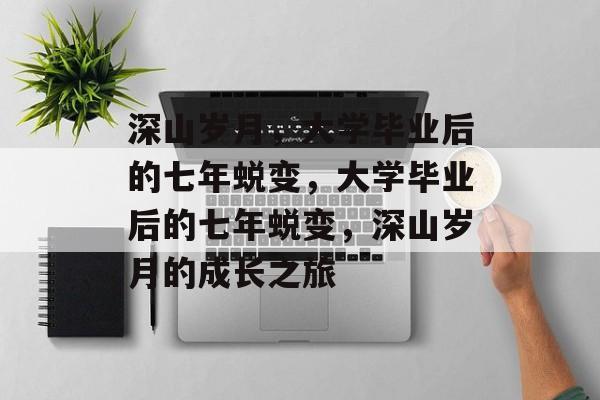 深山岁月，大学毕业后的七年蜕变，大学毕业后的七年蜕变，深山岁月的成长之旅