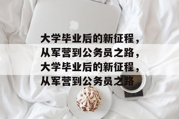 大学毕业后的新征程，从军营到公务员之路，大学毕业后的新征程，从军营到公务员之路