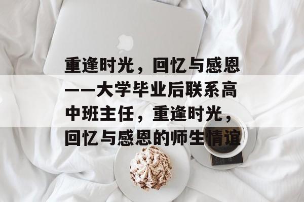 重逢时光，回忆与感恩——大学毕业后联系高中班主任，重逢时光，回忆与感恩的师生情谊