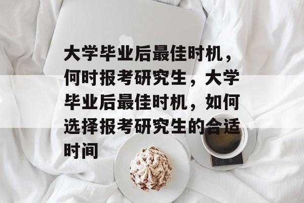 大学毕业后最佳时机，何时报考研究生，大学毕业后最佳时机，如何选择报考研究生的合适时间