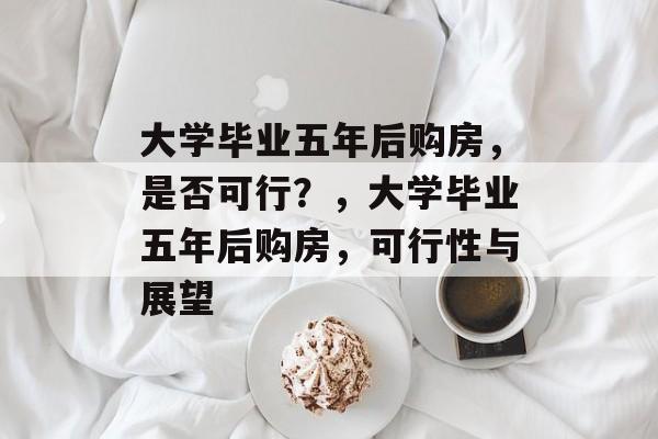 大学毕业五年后购房，是否可行？，大学毕业五年后购房，可行性与展望