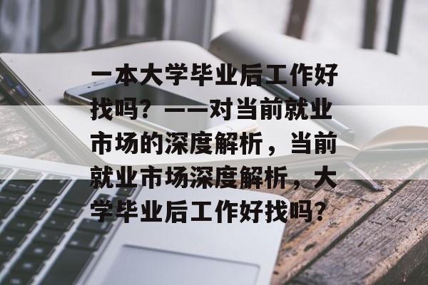 一本大学毕业后工作好找吗？——对当前就业市场的深度解析，当前就业市场深度解析，大学毕业后工作好找吗？