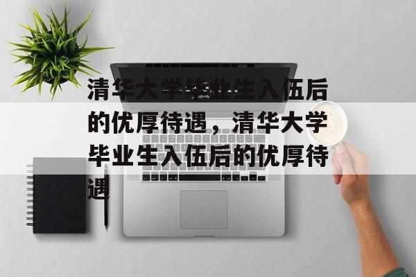 清华大学毕业生入伍后的优厚待遇，清华大学毕业生入伍后的优厚待遇