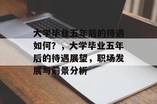 大学毕业五年后的待遇如何？，大学毕业五年后的待遇展望，职场发展与前景分析