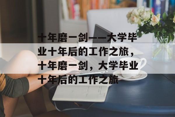 十年磨一剑——大学毕业十年后的工作之旅，十年磨一剑，大学毕业十年后的工作之旅