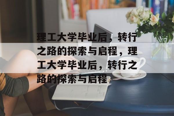 理工大学毕业后，转行之路的探索与启程，理工大学毕业后，转行之路的探索与启程