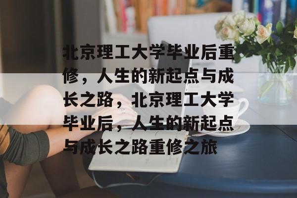 北京理工大学毕业后重修，人生的新起点与成长之路，北京理工大学毕业后，人生的新起点与成长之路重修之旅