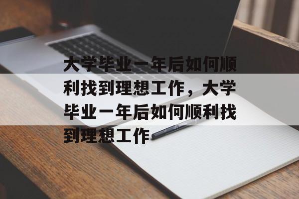 大学毕业一年后如何顺利找到理想工作，大学毕业一年后如何顺利找到理想工作