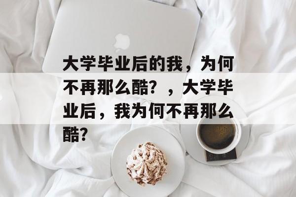 大学毕业后的我，为何不再那么酷？，大学毕业后，我为何不再那么酷？