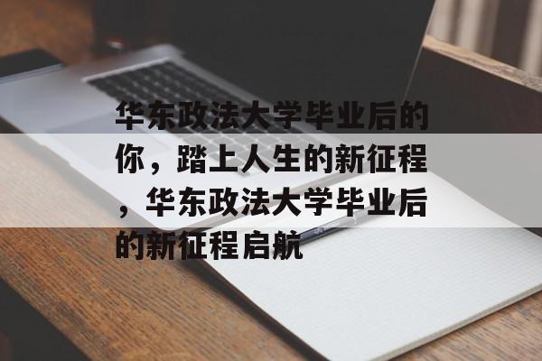 华东政法大学毕业后的你，踏上人生的新征程，华东政法大学毕业后的新征程启航