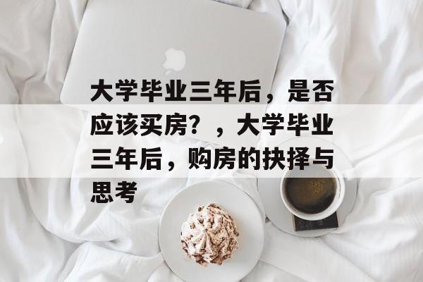 大学毕业三年后，是否应该买房？，大学毕业三年后，购房的抉择与思考