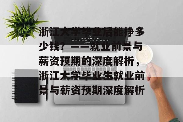 浙江大学毕业后能挣多少钱？——就业前景与薪资预期的深度解析，浙江大学毕业生就业前景与薪资预期深度解析