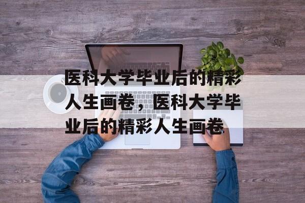 医科大学毕业后的精彩人生画卷，医科大学毕业后的精彩人生画卷