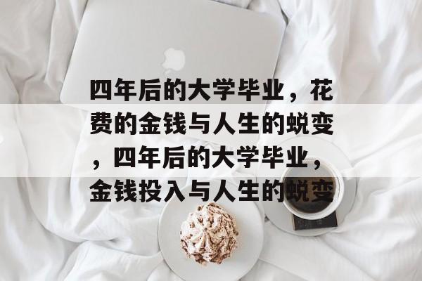 四年后的大学毕业，花费的金钱与人生的蜕变，四年后的大学毕业，金钱投入与人生的蜕变