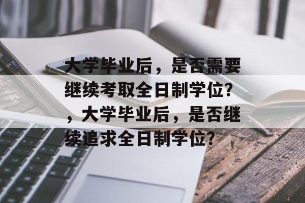 大学毕业后，是否需要继续考取全日制学位？，大学毕业后，是否继续追求全日制学位？