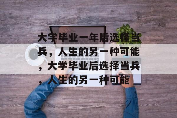 大学毕业一年后选择当兵，人生的另一种可能，大学毕业后选择当兵，人生的另一种可能