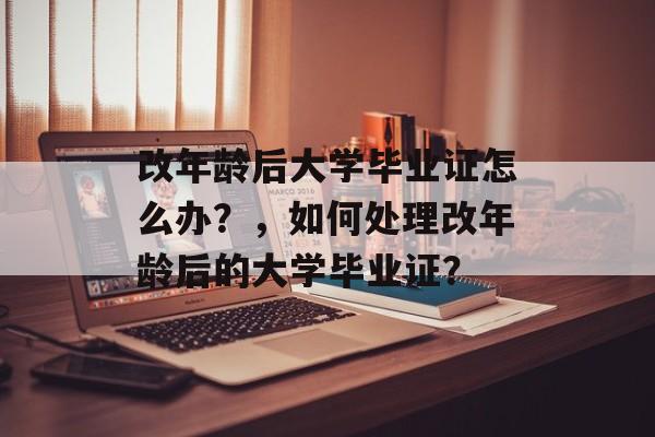 改年龄后大学毕业证怎么办？，如何处理改年龄后的大学毕业证？