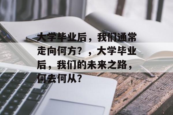 大学毕业后，我们通常走向何方？，大学毕业后，我们的未来之路，何去何从？