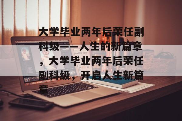 大学毕业两年后荣任副科级——人生的新篇章，大学毕业两年后荣任副科级，开启人生新篇章