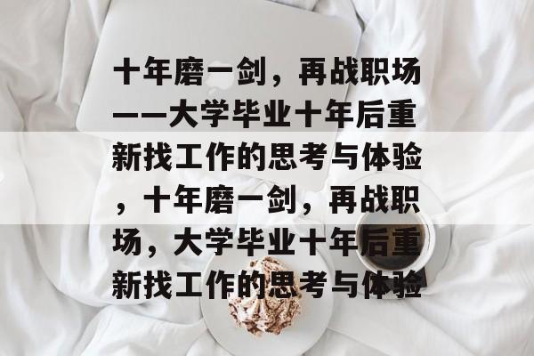 十年磨一剑，再战职场——大学毕业十年后重新找工作的思考与体验，十年磨一剑，再战职场，大学毕业十年后重新找工作的思考与体验