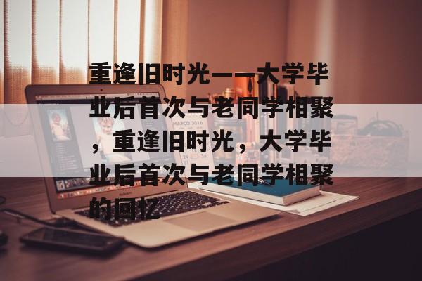 重逢旧时光——大学毕业后首次与老同学相聚，重逢旧时光，大学毕业后首次与老同学相聚的回忆