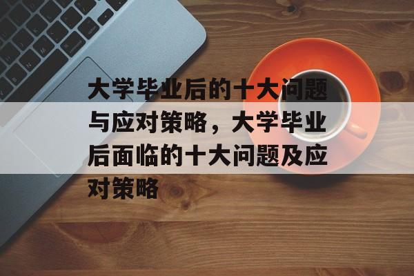 大学毕业后的十大问题与应对策略，大学毕业后面临的十大问题及应对策略