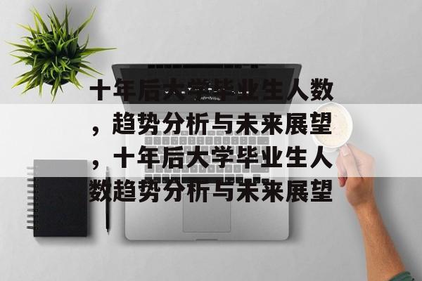 十年后大学毕业生人数，趋势分析与未来展望，十年后大学毕业生人数趋势分析与未来展望