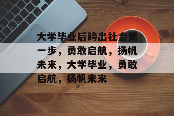 大学毕业后跨出社会第一步，勇敢启航，扬帆未来，大学毕业，勇敢启航，扬帆未来