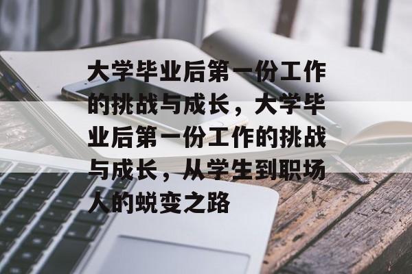 大学毕业后第一份工作的挑战与成长，大学毕业后第一份工作的挑战与成长，从学生到职场人的蜕变之路