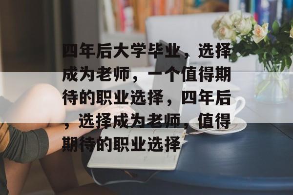 四年后大学毕业，选择成为老师，一个值得期待的职业选择，四年后，选择成为老师，值得期待的职业选择